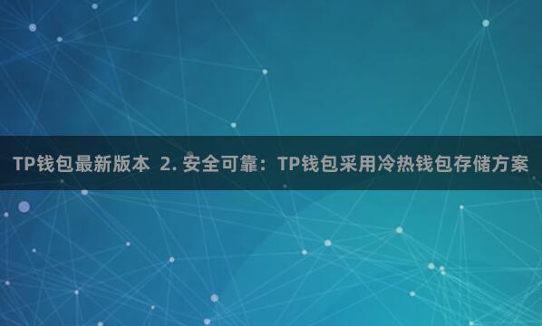 TP钱包最新版本 2. 安全可靠:TP钱包采用冷热钱包存储方案