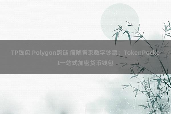 TP钱包 Polygon跨链 简陋管束数字钞票：TokenPocket一站式加密货币钱包