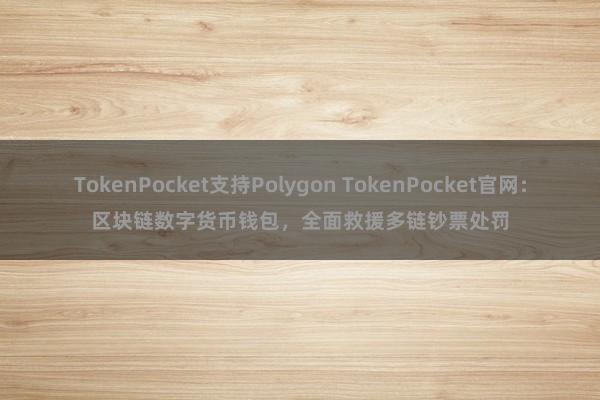 TokenPocket支持Polygon TokenPocket官网：区块链数字货币钱包，全面救援多链钞票处罚