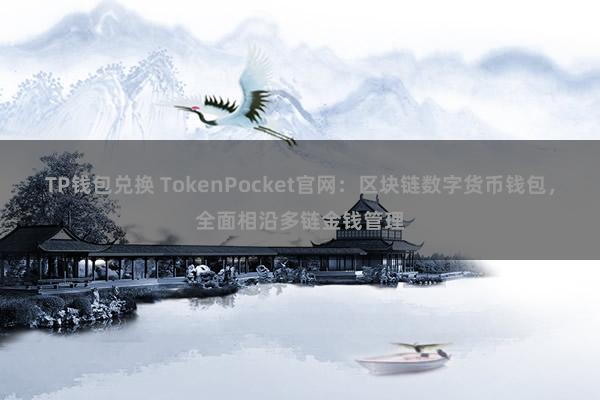 TP钱包兑换 TokenPocket官网：区块链数字货币钱包，全面相沿多链金钱管理